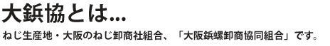 大鋲協とは…日本のネジの殆どを生産する大阪における、ネジの生産地問屋組合です